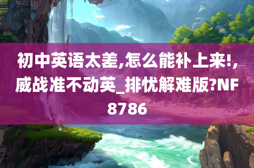 初中英语太差,怎么能补上来!,威战准不动英_排忧解难版?NF8786