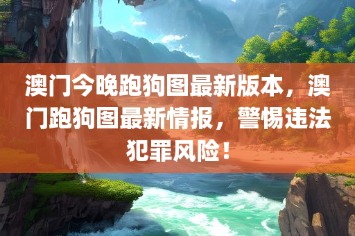 澳门今晚跑狗图最新版本，澳门跑狗图最新情报，警惕违法犯罪风险！今晚必出三肖2025_2025新澳门精准免费提供·精确判断