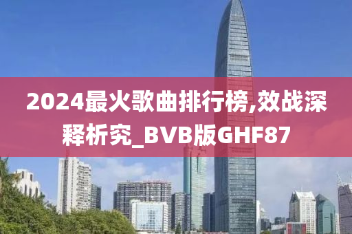 2024最火歌曲排行榜,效战深释析究_BVB版GHF87