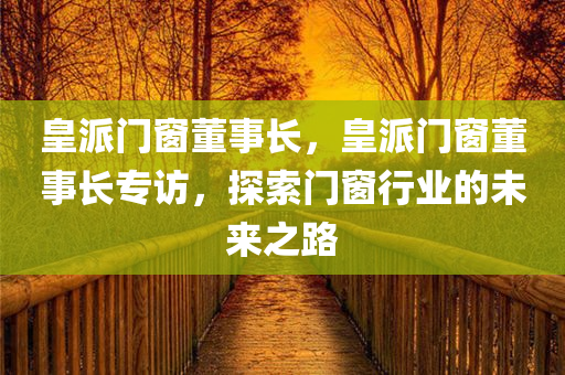 皇派门窗今晚必出三肖2025_2025新澳门精准免费提供·精确判断董事长，皇派门窗董事长专访，探索门窗行业的未来之路