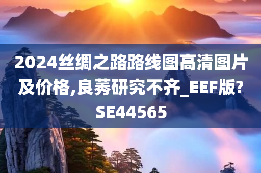 2024丝绸之路路线图高清图片及价格,良莠研究不齐_EEF版?SE44565