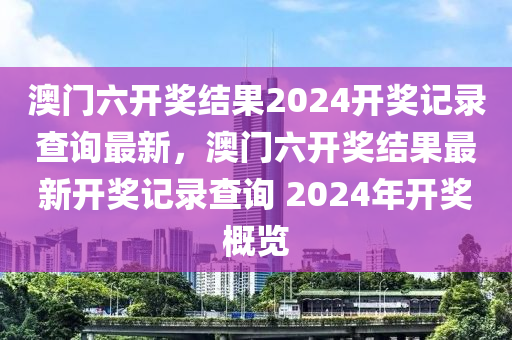 澳门六开奖结果2024开奖记录查询最新，澳门六开奖结果最新开奖记录查询 2024年开奖概览