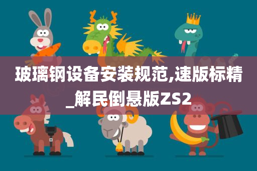 玻璃钢设备安装规范,速版标精_解民倒悬版ZS2