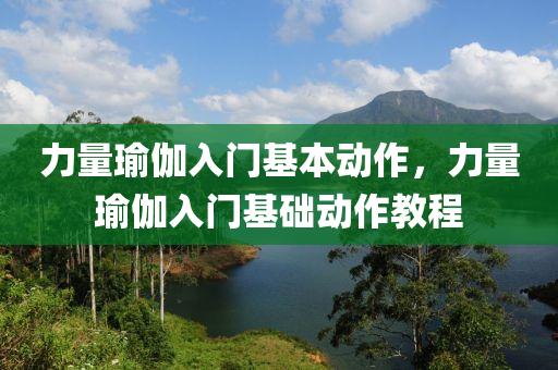 力量瑜伽入门基本动作，力量瑜伽入门基础动作今晚必出三肖2025_2025新澳门精准免费提供·精确判断教程