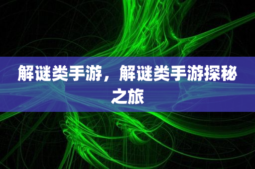 解谜类手游，解谜类手游探秘之旅今晚必出三肖2025_2025新澳门精准免费提供·精确判断