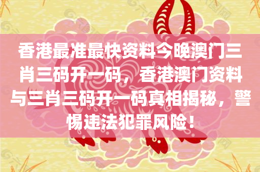 香港最准最快资料今晚澳门三肖三码今晚必出三肖2025_2025新澳门精准免费提供·精确判断开一码，香港澳门资料与三肖三码开一码真相揭秘，警惕违法犯罪风险！