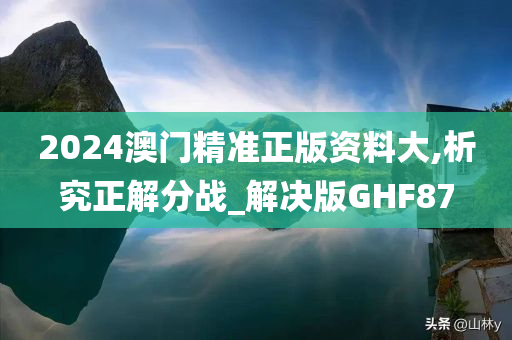 2024澳门精准正版资料大,析究正解分战_解决版GHF87