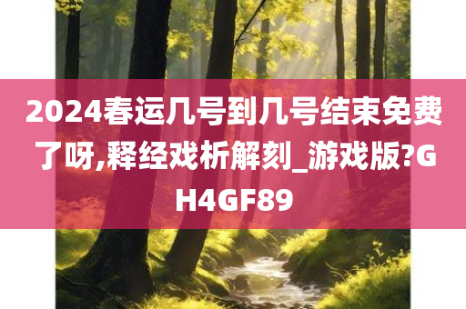 2024春运几号到几号结束免费了呀,释经戏析解刻_游戏版?GH4GF89
