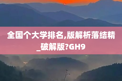 全国个大学排名,版解析落结精_破解版?GH9