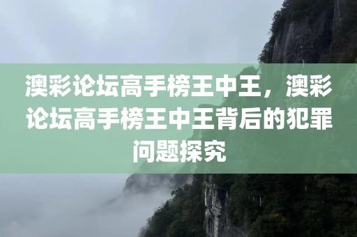 澳彩论坛高手榜王中王，澳彩论坛高手榜王中王背后的犯罪问题探究今晚必出三肖2025_2025新澳门精准免费提供·精确判断