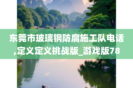 东莞市玻璃钢防腐施工队电话,定义定义挑战版_游戏版78