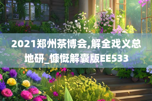 2021郑州茶博会,解全戏义总地研_慷慨解囊版EE533