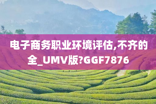 电子商务职业环境评估,不齐的全_UMV版?GGF7876