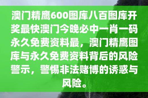 澳门精鹰600图库八百图库开奖最快澳门今晚必中一肖一码永久免费资料最，澳门精鹰图库与永久免费资料背后的风险警示，警惕非法赌博的诱惑与风险。今晚必出三肖2025_2025新澳门精准免费提供·精确判断