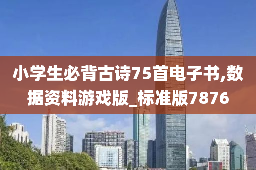 小学生必背古诗今晚必出三肖2025_2025新澳门精准免费提供·精确判断75首电子书,数据资料游戏版_标准版7876