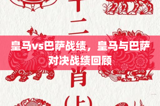 皇马vs巴萨战绩，皇马与巴萨对决战绩回顾今晚必出三肖2025_2025新澳门精准免费提供·精确判断