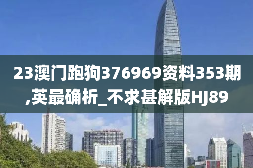 23澳门跑狗376969资料353期,英最确析_不求甚解版HJ89
