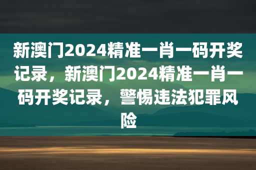 新澳门2024精准今晚必出三肖2025_2025新澳门精准免费提供·精确判断一肖一码开奖记录，新澳门2024精准一肖一码开奖记录，警惕违法犯罪风险