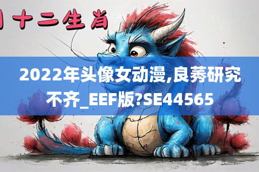 2022年头像女动漫,良莠研究不齐_EEF版?SE44565