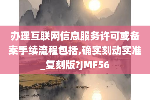 办理互联网信息服务许可或备案手续流程包括,确实刻动实准_复刻版?JMF56