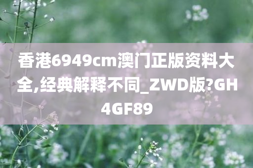 香港6949cm澳门正版资料大全,经典解释不同_ZWD版?GH4GF89