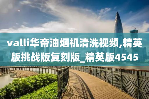 valli华帝油烟机清洗视频,精英版挑战版复刻版_精英版4545