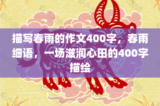 描写春雨的作文400字，春雨细语，一场滋润心田的400字描绘