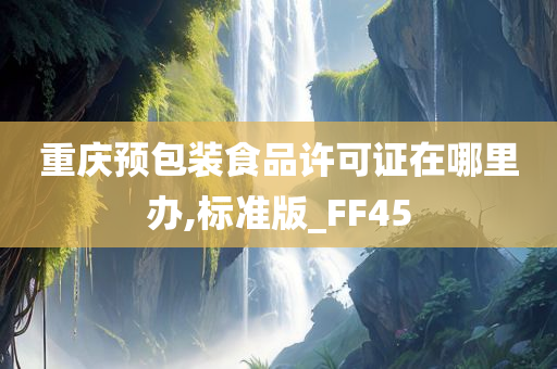 重庆预包今晚必出三肖2025_2025新澳门精准免费提供·精确判断装食品许可证在哪里办,标准版_FF45
