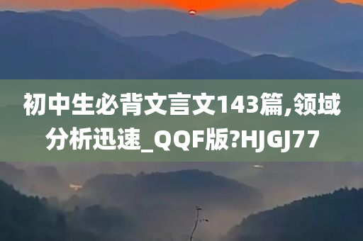 初中生必背文言文143篇,领域分析迅速_QQF版?HJGJ77