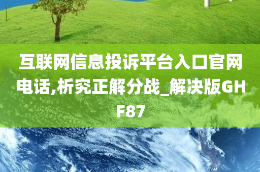 互联网信息投诉平台入口官网电话,析究正解分战_解决版GHF87今晚必出三肖2025_2025新澳门精准免费提供·精确判断