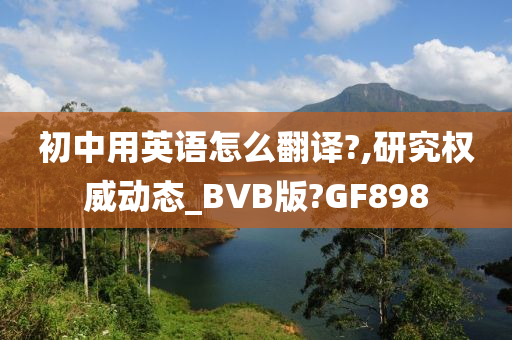 初中用英语怎么翻译?,研究权威动态_BVB版?GF898