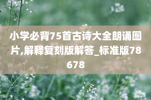 小学必背75首古诗大全朗诵图片,解释复刻版解答_标准版78678