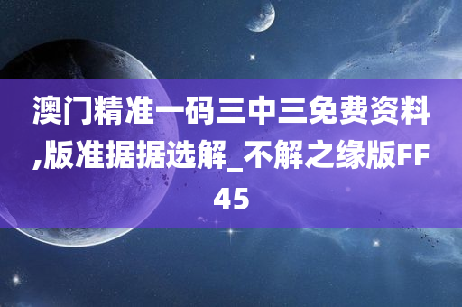 澳门精准一码三中三免费资料,版准据据选解_不解之缘版FF45