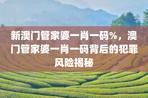 新澳门管家婆一肖一码%，澳门管家婆一肖一码背后的犯罪风险今晚必出三肖2025_2025新澳门精准免费提供·精确判断揭秘