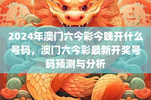 2024年澳门六今彩今晚开什么号码，澳门六今彩最新开奖号码预测与分析今晚必出三肖2025_2025新澳门精准免费提供·精确判断