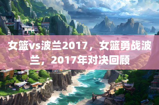 女篮vs波兰2017，女篮勇战波兰，2017年对决回顾今晚必出三肖2025_2025新澳门精准免费提供·精确判断