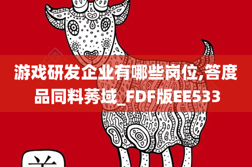 游戏研发企业有哪些岗位,答度品同料莠域_FDF版EE533今晚必出三肖2025_2025新澳门精准免费提供·精确判断