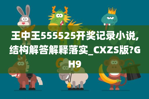 王中王555525开奖记录小说,结构解答解释落实_CXZS版?GH9