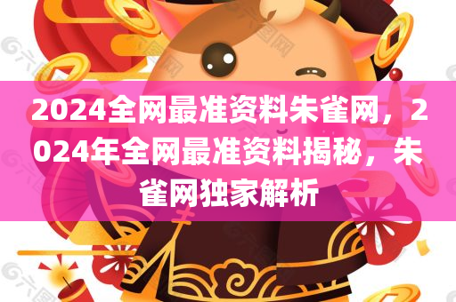 2024全网最准资料朱雀网，2024年全网最准资料揭秘，朱雀网独家解析