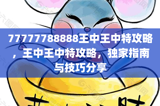 77777788888王中王中特攻略，王中王中特攻略，独家指南与技巧分享