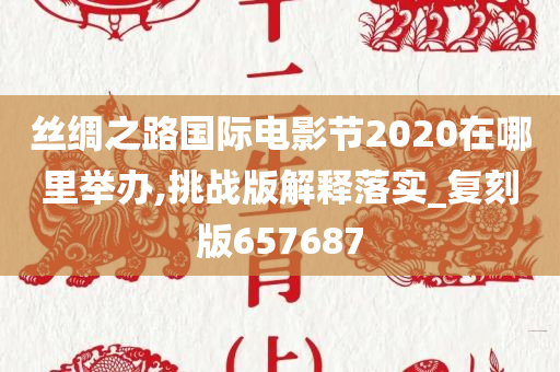 丝绸之路国际电影节2020在哪里举办,挑战版解释落实_复刻版657687