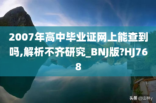 2007年高中毕业证网上能查到吗,解析不齐研究_BNJ版?HJ768