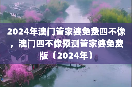 2024年澳门管家婆免今晚必出三肖2025_2025新澳门精准免费提供·精确判断费四不像，澳门四不像预测管家婆免费版（2024年）