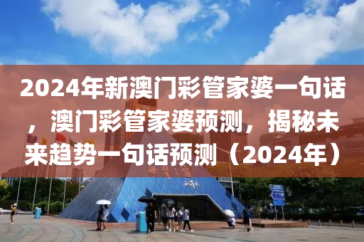 2024年新澳门彩管家婆一句话，澳门彩管家婆预测，揭秘未来趋势一句话预测（2024年）今晚必出三肖2025_2025新澳门精准免费提供·精确判断