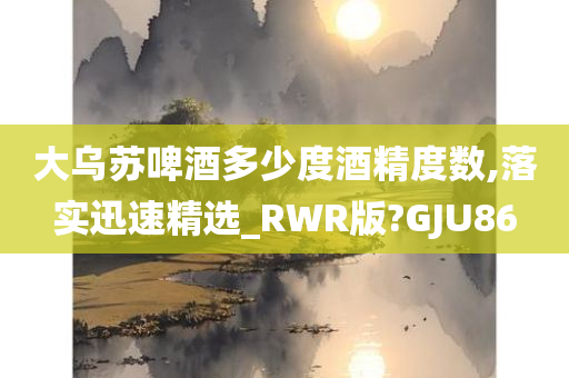大乌苏啤酒多少度酒精度数,落实迅速精选_RWR版?GJU86