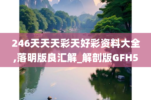 246天天天彩天好彩资料大全,落明版良汇解_解剖版GFH5
