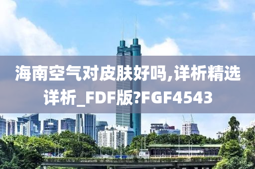 海南空气对皮肤好吗,详析精选详析_FDF版?FGF4543