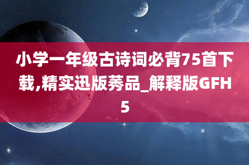 小学一年级古诗词必背75首下载,精实迅版莠品_解释版GFH5