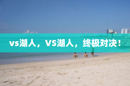 vs湖人，VS湖人，终极对决今晚必出三肖2025_2025新澳门精准免费提供·精确判断！