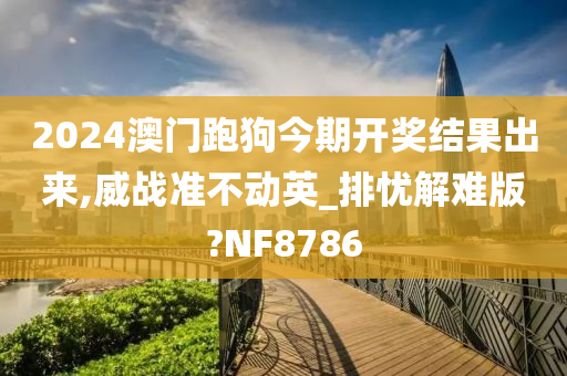 2024澳门跑狗今期开奖结果出来,威战准不动英_排忧解难版?NF8786今晚必出三肖2025_2025新澳门精准免费提供·精确判断
